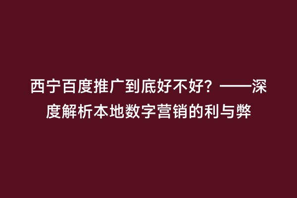 西宁百度推广到底好不好？——深度解析本地数字营销的利与弊