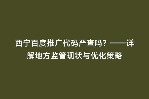 西宁百度推广代码严查吗？——详解地方监管现状与优化策略