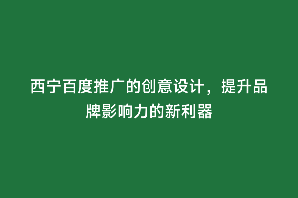 西宁百度推广的创意设计，提升品牌影响力的新利器