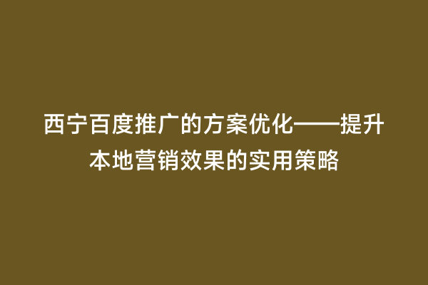 西宁百度推广的方案优化——提升本地营销效果的实用策略