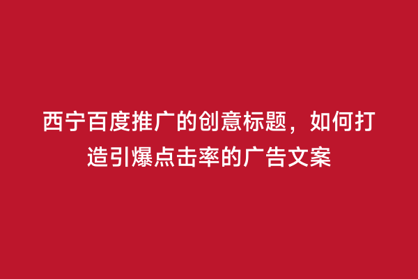 西宁百度推广的创意标题，如何打造引爆点击率的广告文案