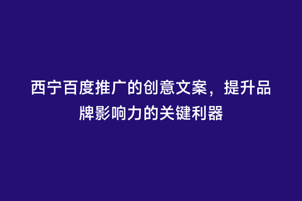 西宁百度推广的创意文案，提升品牌影响力的关键利器