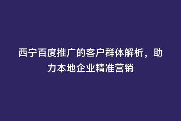 西宁百度推广的客户群体解析，助力本地企业精准营销