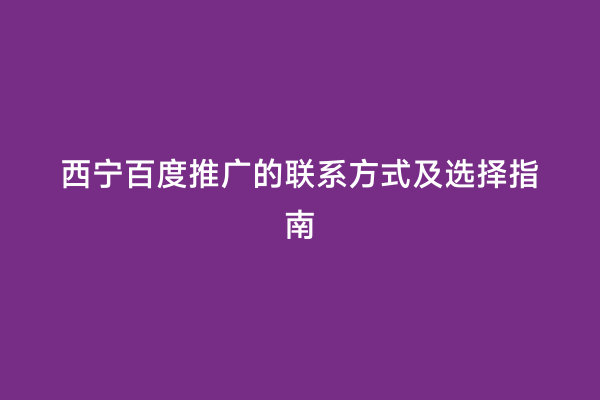 西宁百度推广的联系方式及选择指南