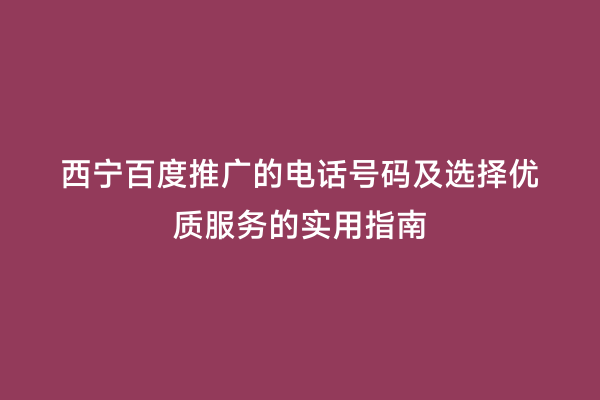 西宁百度推广的电话号码及选择优质服务的实用指南