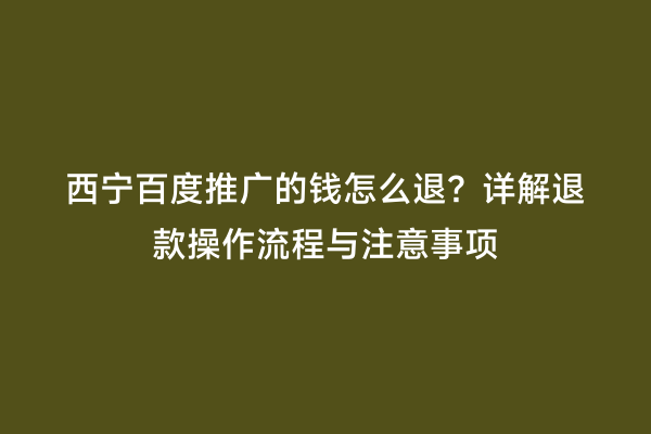 西宁百度推广的钱怎么退？详解退款操作流程与注意事项