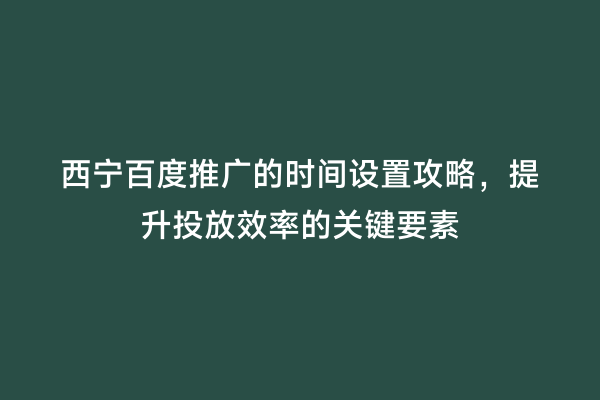 西宁百度推广的时间设置攻略，提升投放效率的关键要素