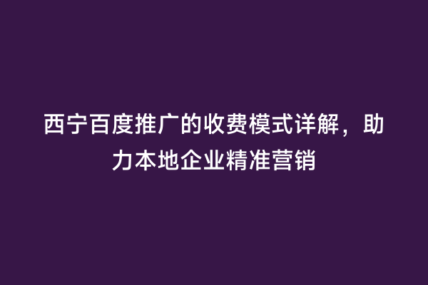 西宁百度推广的收费模式详解，助力本地企业精准营销