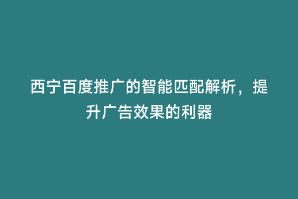 西宁百度推广的智能匹配解析，提升广告效果的利器