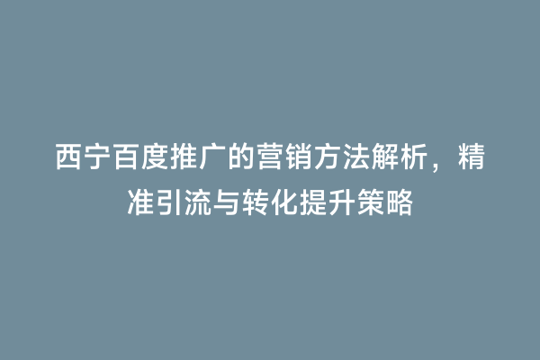 西宁百度推广的营销方法解析，精准引流与转化提升策略