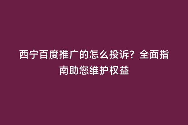 西宁百度推广的怎么投诉？全面指南助您维护权益