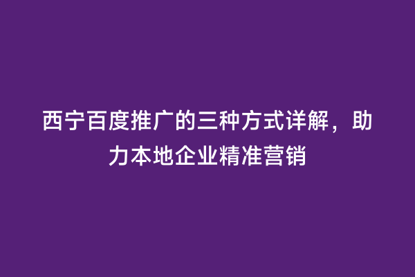 西宁百度推广的三种方式详解，助力本地企业精准营销