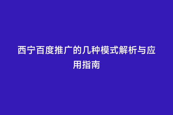 西宁百度推广的几种模式解析与应用指南