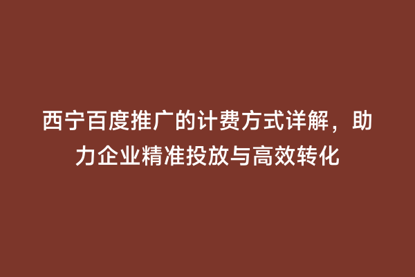西宁百度推广的计费方式详解，助力企业精准投放与高效转化