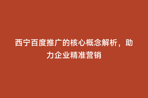 西宁百度推广的核心概念解析，助力企业精准营销