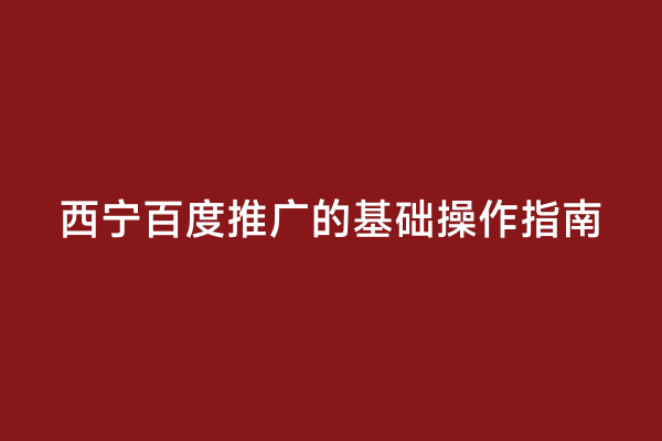 西宁百度推广的基础操作指南