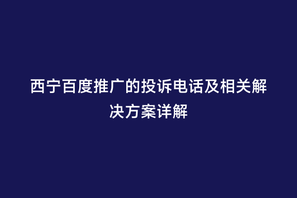 西宁百度推广的投诉电话及相关解决方案详解