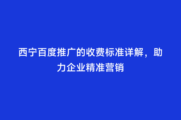 西宁百度推广的收费标准详解，助力企业精准营销