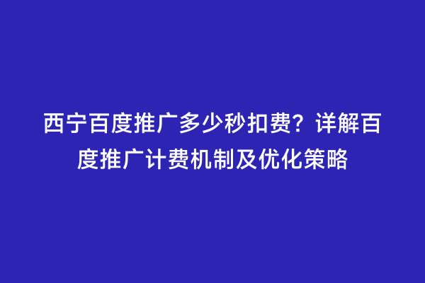 西宁百度推广多少秒扣费？详解百度推广计费机制及优化策略
