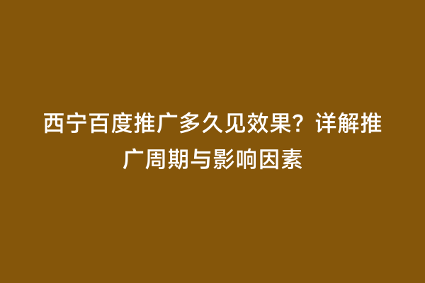 西宁百度推广多久见效果？详解推广周期与影响因素