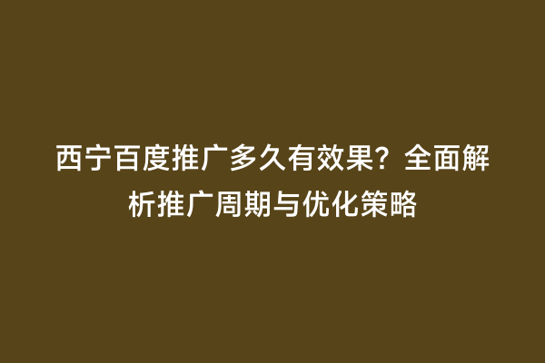 西宁百度推广多久有效果？全面解析推广周期与优化策略