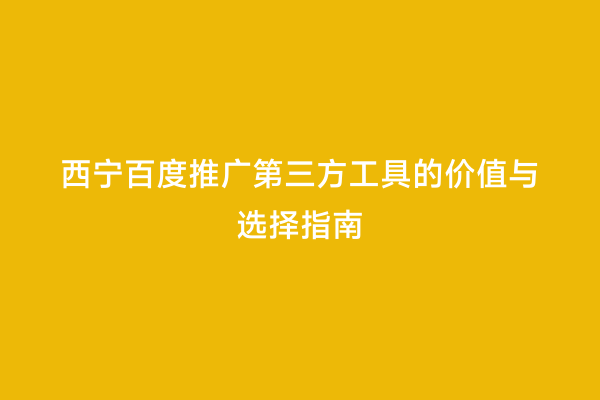 西宁百度推广第三方工具的价值与选择指南