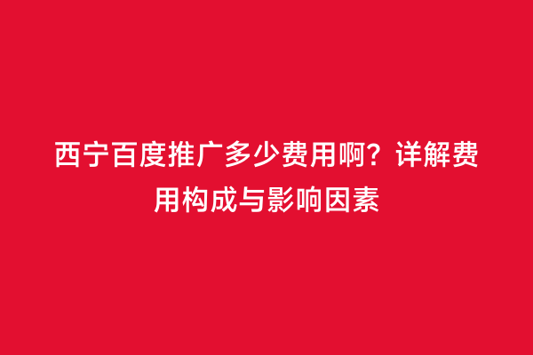 西宁百度推广多少费用啊？详解费用构成与影响因素