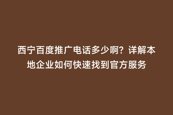 西宁百度推广电话多少啊？详解本地企业如何快速找到官方服务