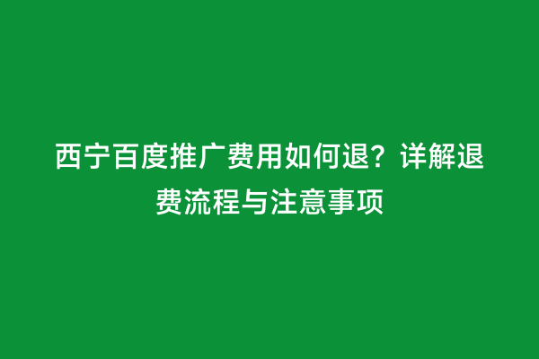 西宁百度推广费用如何退？详解退费流程与注意事项