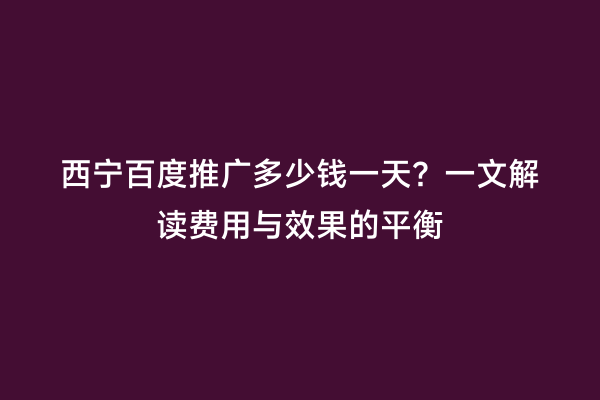 西宁百度推广多少钱一天？一文解读费用与效果的平衡