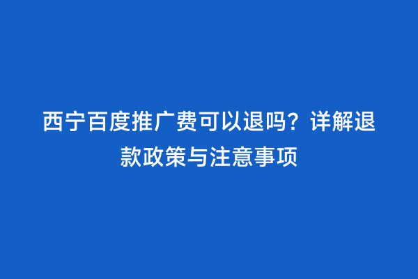 西宁百度推广费可以退吗？详解退款政策与注意事项