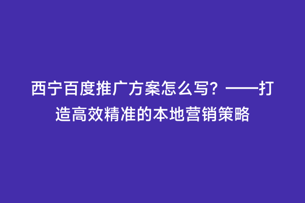 西宁百度推广方案怎么写？——打造高效精准的本地营销策略