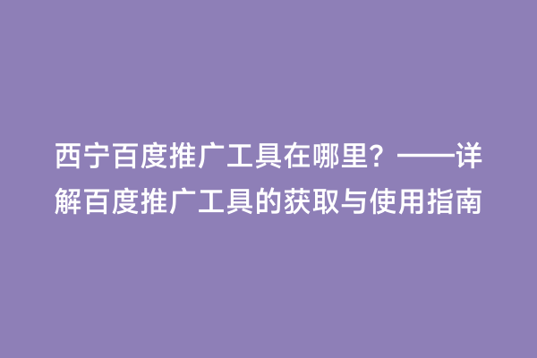 西宁百度推广工具在哪里？——详解百度推广工具的获取与使用指南