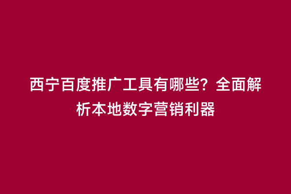 西宁百度推广工具有哪些？全面解析本地数字营销利器