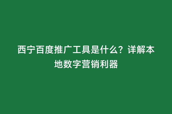 西宁百度推广工具是什么？详解本地数字营销利器