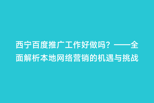 西宁百度推广工作好做吗？——全面解析本地网络营销的机遇与挑战