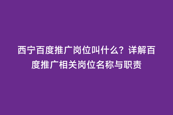 西宁百度推广岗位叫什么？详解百度推广相关岗位名称与职责