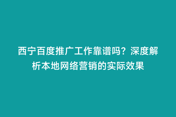 西宁百度推广工作靠谱吗？深度解析本地网络营销的实际效果