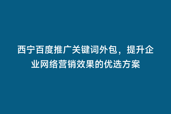 西宁百度推广关键词外包，提升企业网络营销效果的优选方案