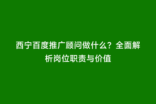 西宁百度推广顾问做什么？全面解析岗位职责与价值