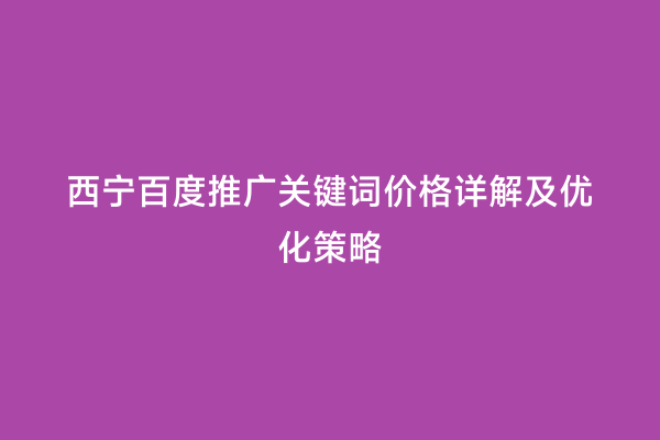 西宁百度推广关键词价格详解及优化策略