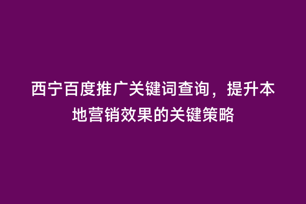西宁百度推广关键词查询，提升本地营销效果的关键策略