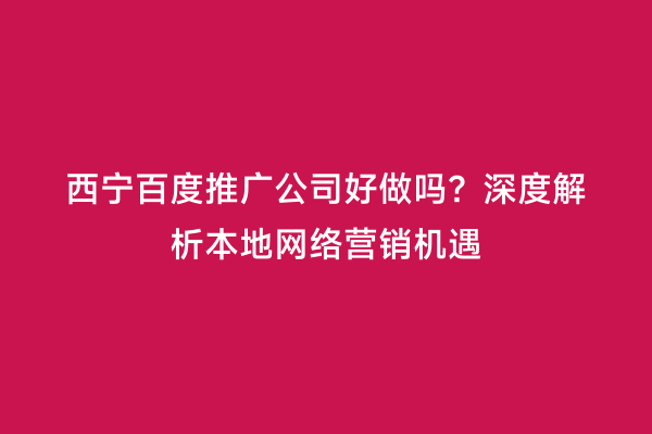 西宁百度推广公司好做吗？深度解析本地网络营销机遇