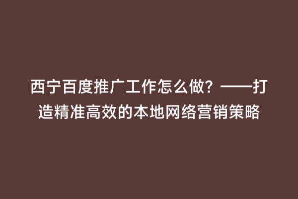 西宁百度推广工作怎么做？——打造精准高效的本地网络营销策略