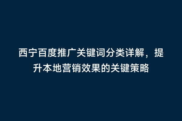 西宁百度推广关键词分类详解，提升本地营销效果的关键策略