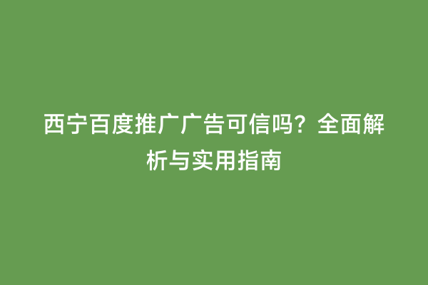 西宁百度推广广告可信吗？全面解析与实用指南