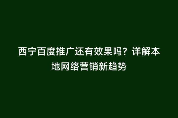 西宁百度推广还有效果吗？详解本地网络营销新趋势