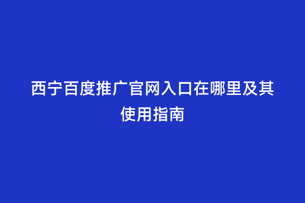 西宁百度推广官网入口在哪里及其使用指南