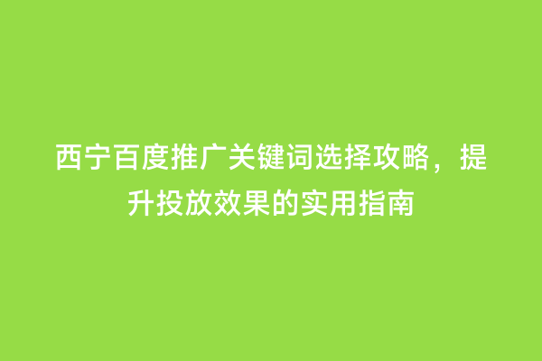 西宁百度推广关键词选择攻略，提升投放效果的实用指南