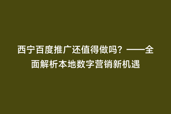 西宁百度推广还值得做吗？——全面解析本地数字营销新机遇
